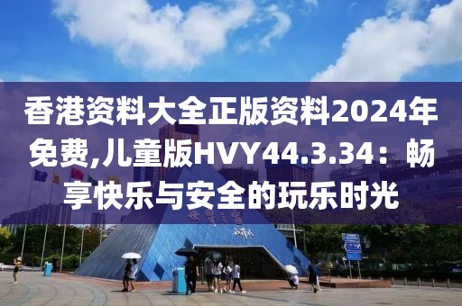 香港資料大全正版資料2024年免費(fèi),兒童版HVY44.3.34：暢享快樂(lè)與安全的玩樂(lè)時(shí)光