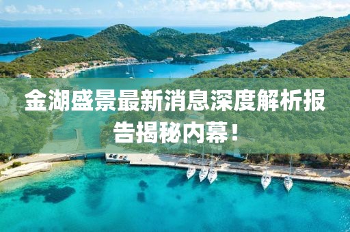 金湖盛景最新消息深度解析報告揭秘內(nèi)幕！