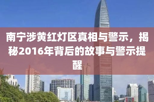 南寧涉黃紅燈區(qū)真相與警示，揭秘2016年背后的故事與警示提醒