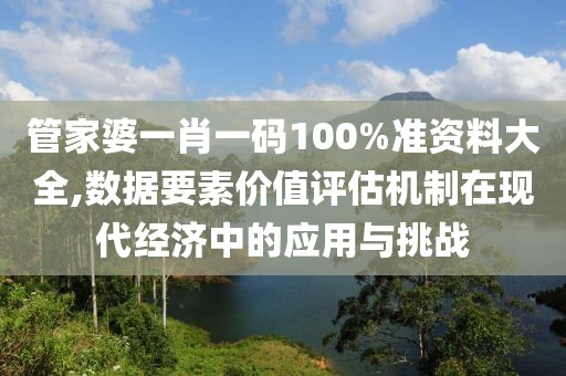 管家婆一肖一碼100%準(zhǔn)資料大全,數(shù)據(jù)要素價(jià)值評(píng)估機(jī)制在現(xiàn)代經(jīng)濟(jì)中的應(yīng)用與挑戰(zhàn)