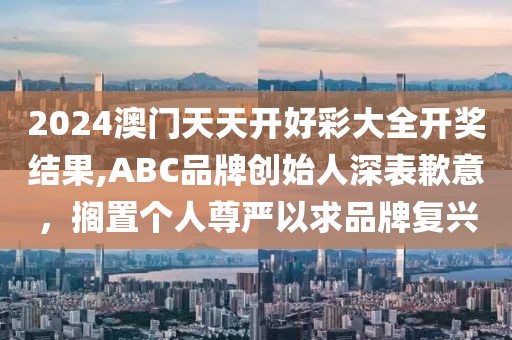 2024澳門天天開好彩大全開獎結(jié)果,ABC品牌創(chuàng)始人深表歉意，擱置個人尊嚴(yán)以求品牌復(fù)興