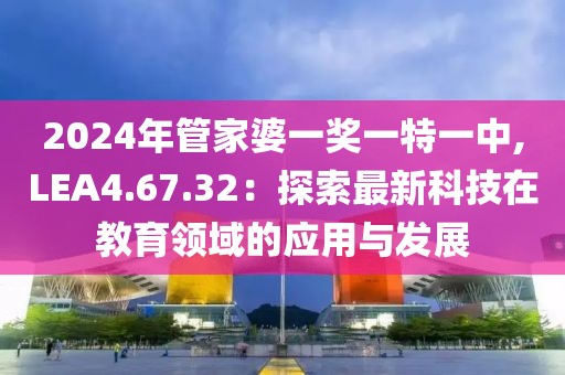 2024年管家婆一獎一特一中,LEA4.67.32：探索最新科技在教育領域的應用與發(fā)展