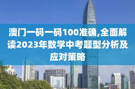 澳門一碼一碼100準確,全面解讀2023年數學中考題型分析及應對策略