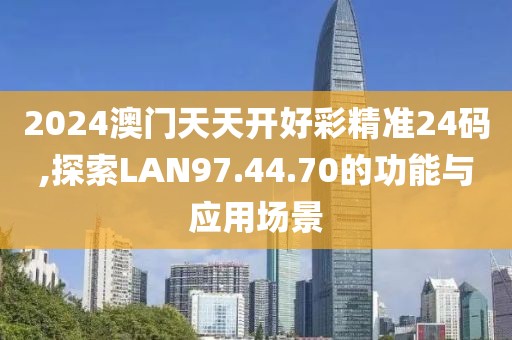 2024澳門天天開好彩精準24碼,探索LAN97.44.70的功能與應用場景