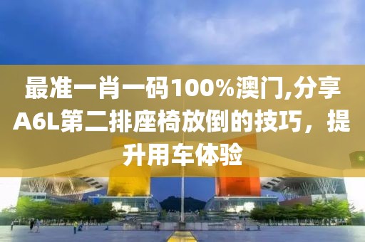 最準一肖一碼100%澳門,分享A6L第二排座椅放倒的技巧，提升用車體驗