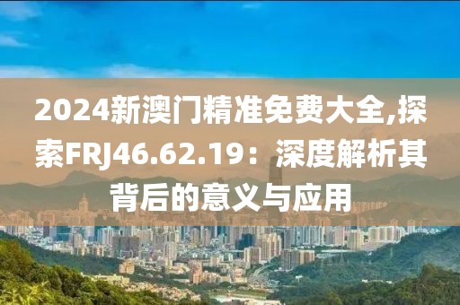 2024新澳門精準(zhǔn)免費(fèi)大全,探索FRJ46.62.19：深度解析其背后的意義與應(yīng)用