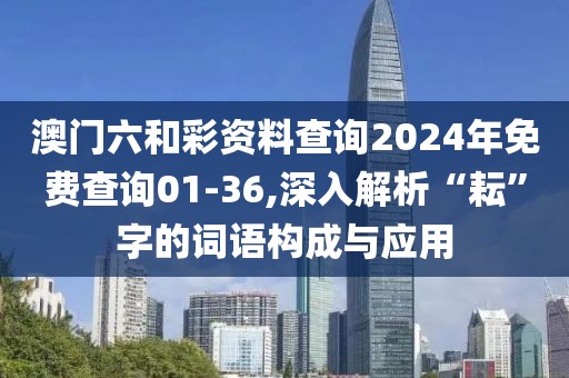 澳門六和彩資料查詢2024年免費(fèi)查詢01-36,深入解析“耘”字的詞語構(gòu)成與應(yīng)用