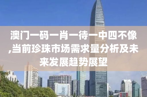 澳門一碼一肖一待一中四不像,當(dāng)前珍珠市場需求量分析及未來發(fā)展趨勢展望