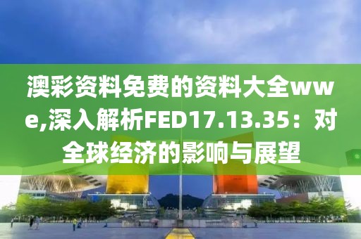 澳彩資料免費的資料大全wwe,深入解析FED17.13.35：對全球經(jīng)濟的影響與展望