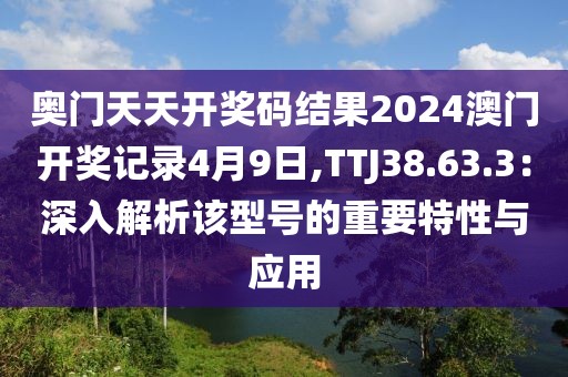 奧門天天開獎(jiǎng)碼結(jié)果2024澳門開獎(jiǎng)記錄4月9日,TTJ38.63.3：深入解析該型號(hào)的重要特性與應(yīng)用