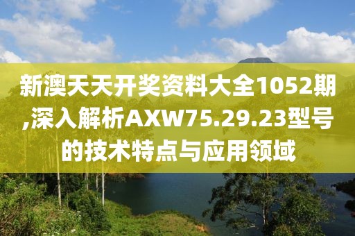 新澳天天開獎資料大全1052期,深入解析AXW75.29.23型號的技術(shù)特點(diǎn)與應(yīng)用領(lǐng)域