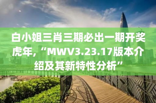 白小姐三肖三期必出一期開獎虎年,“MWV3.23.17版本介紹及其新特性分析”