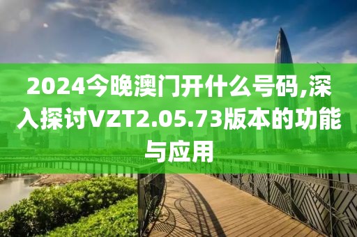 2024今晚澳門開什么號碼,深入探討VZT2.05.73版本的功能與應(yīng)用