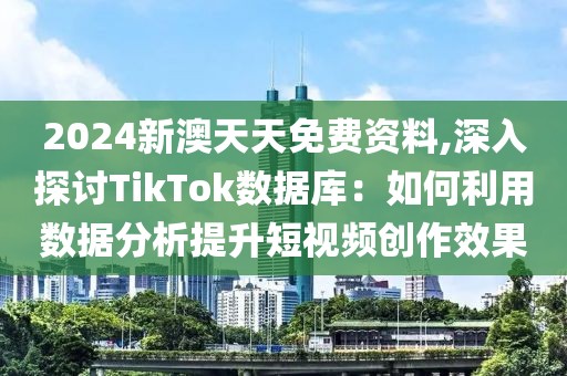 2024新澳天天免費(fèi)資料,深入探討TikTok數(shù)據(jù)庫：如何利用數(shù)據(jù)分析提升短視頻創(chuàng)作效果