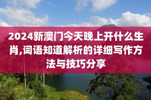 2024新澳門今天晚上開什么生肖,詞語知道解析的詳細(xì)寫作方法與技巧分享