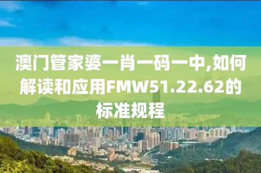 澳門管家婆一肖一碼一中,如何解讀和應(yīng)用FMW51.22.62的標(biāo)準(zhǔn)規(guī)程