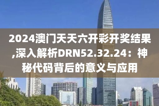 2024澳門天天六開彩開獎(jiǎng)結(jié)果,深入解析DRN52.32.24：神秘代碼背后的意義與應(yīng)用