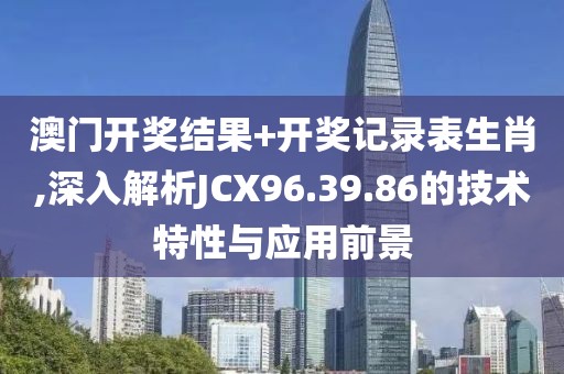 澳門開獎結(jié)果+開獎記錄表生肖,深入解析JCX96.39.86的技術(shù)特性與應(yīng)用前景