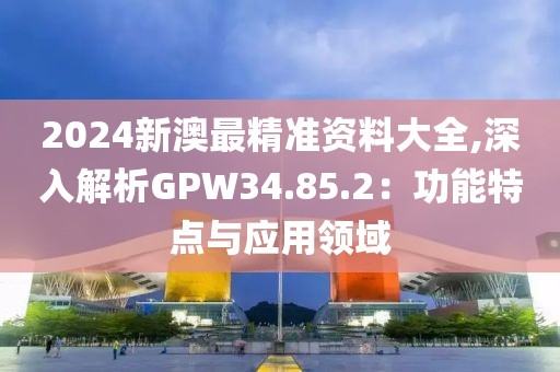 2024新澳最精準(zhǔn)資料大全,深入解析GPW34.85.2：功能特點(diǎn)與應(yīng)用領(lǐng)域