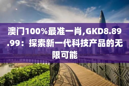 澳門100%最準(zhǔn)一肖,GKD8.89.99：探索新一代科技產(chǎn)品的無(wú)限可能