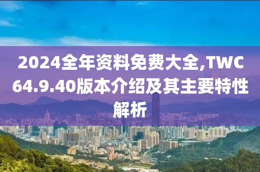 2024全年資料免費(fèi)大全,TWC64.9.40版本介紹及其主要特性解析