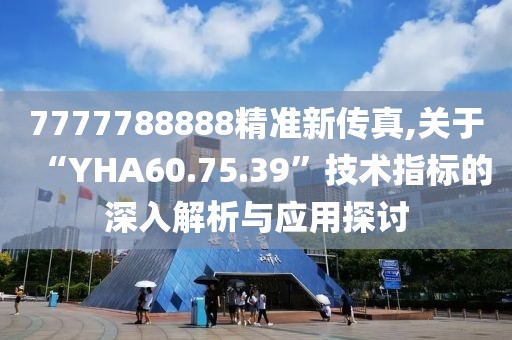 7777788888精準(zhǔn)新傳真,關(guān)于“YHA60.75.39”技術(shù)指標(biāo)的深入解析與應(yīng)用探討