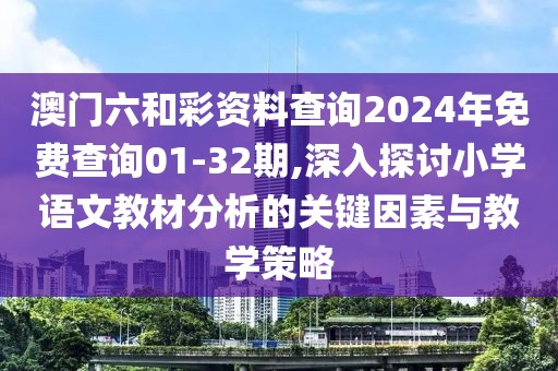 澳門六和彩資料查詢2024年免費查詢01-32期,深入探討小學語文教材分析的關鍵因素與教學策略