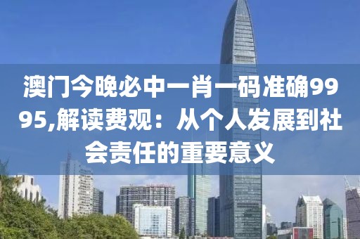 澳門(mén)今晚必中一肖一碼準(zhǔn)確9995,解讀費(fèi)觀：從個(gè)人發(fā)展到社會(huì)責(zé)任的重要意義