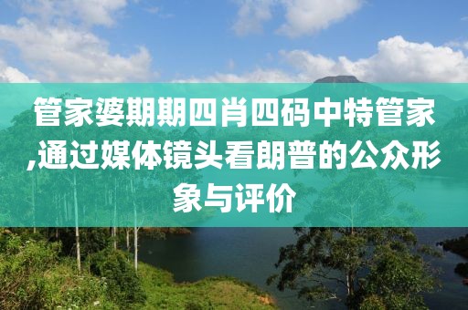 管家婆期期四肖四碼中特管家,通過媒體鏡頭看朗普的公眾形象與評(píng)價(jià)