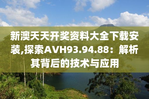 新澳天天開獎資料大全下載安裝,探索AVH93.94.88：解析其背后的技術(shù)與應(yīng)用