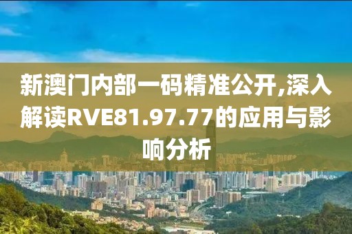 新澳門內部一碼精準公開,深入解讀RVE81.97.77的應用與影響分析