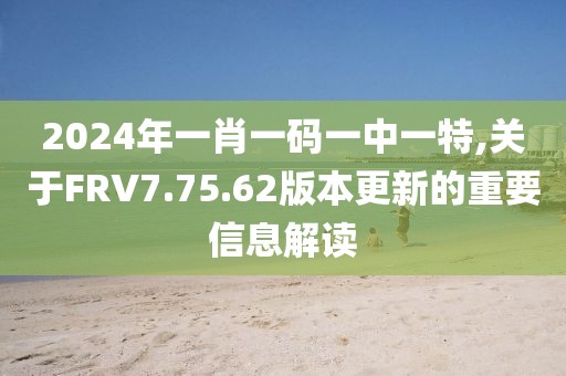 2024年一肖一碼一中一特,關于FRV7.75.62版本更新的重要信息解讀