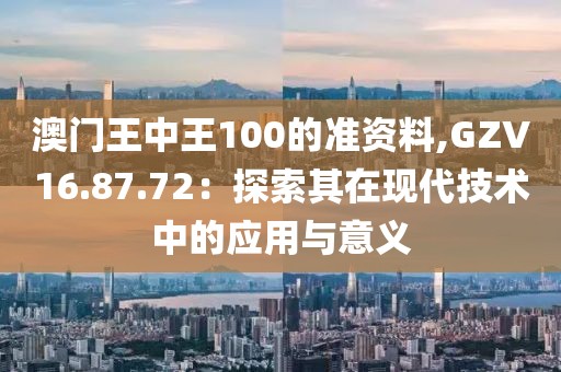 澳門王中王100的準(zhǔn)資料,GZV16.87.72：探索其在現(xiàn)代技術(shù)中的應(yīng)用與意義