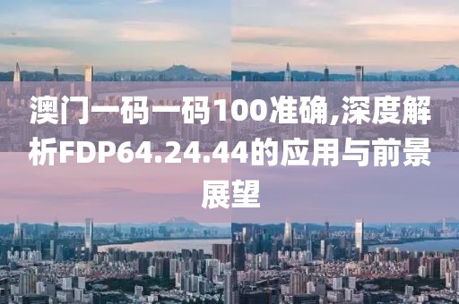 澳門一碼一碼100準(zhǔn)確,深度解析FDP64.24.44的應(yīng)用與前景展望