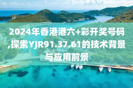 2024年香港港六+彩開(kāi)獎(jiǎng)號(hào)碼,探索YJR91.37.61的技術(shù)背景與應(yīng)用前景