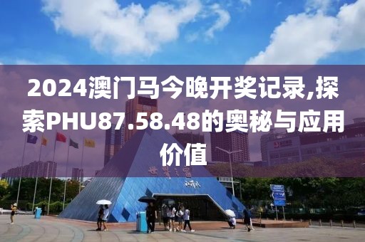 2024澳門馬今晚開獎記錄,探索PHU87.58.48的奧秘與應用價值