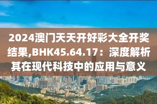 2024澳門天天開好彩大全開獎結果,BHK45.64.17：深度解析其在現(xiàn)代科技中的應用與意義