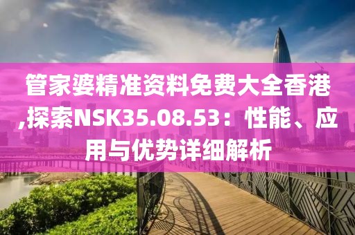 管家婆精準(zhǔn)資料免費大全香港,探索NSK35.08.53：性能、應(yīng)用與優(yōu)勢詳細(xì)解析