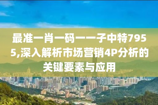 最準一肖一碼一一子中特7955,深入解析市場營銷4P分析的關鍵要素與應用