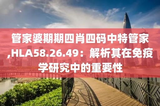 管家婆期期四肖四碼中特管家,HLA58.26.49：解析其在免疫學(xué)研究中的重要性