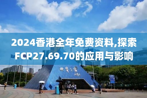 2024香港全年免費(fèi)資料,探索FCP27.69.70的應(yīng)用與影響