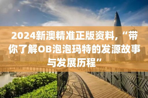 2024新澳精準(zhǔn)正版資料,“帶你了解OB泡泡瑪特的發(fā)源故事與發(fā)展歷程”