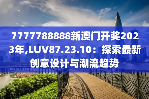 7777788888新澳門開獎2023年,LUV87.23.10：探索最新創(chuàng)意設(shè)計與潮流趨勢