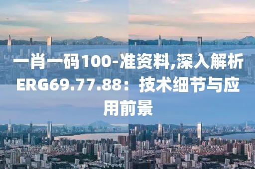 一肖一碼100-準(zhǔn)資料,深入解析ERG69.77.88：技術(shù)細(xì)節(jié)與應(yīng)用前景