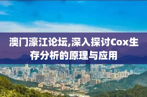 澳門濠江論壇,深入探討Cox生存分析的原理與應(yīng)用