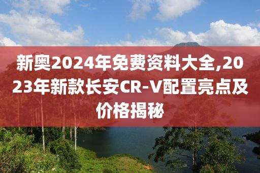 新奧2024年免費(fèi)資料大全,2023年新款長(zhǎng)安CR-V配置亮點(diǎn)及價(jià)格揭秘