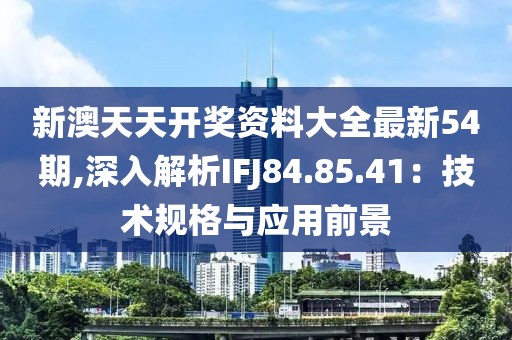 新澳天天開獎資料大全最新54期,深入解析IFJ84.85.41：技術規(guī)格與應用前景