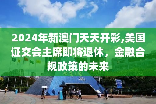 2024年新澳門天天開彩,美國證交會主席即將退休，金融合規(guī)政策的未來