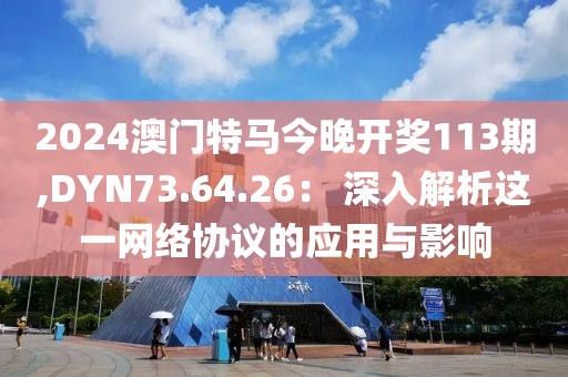 2024澳門特馬今晚開獎113期,DYN73.64.26： 深入解析這一網(wǎng)絡(luò)協(xié)議的應(yīng)用與影響