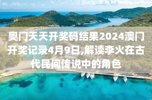 奧門天天開獎碼結(jié)果2024澳門開獎記錄4月9日,解讀李火在古代民間傳說中的角色